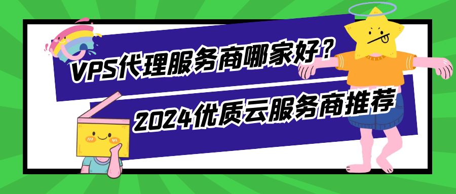 VPS代理服务商哪家好？2024优质云服务商推荐