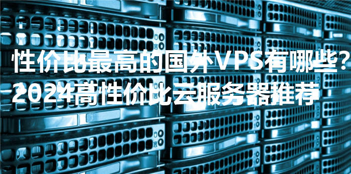 性价比最高的国外VPS有哪些？2024高性价比云服务器推荐