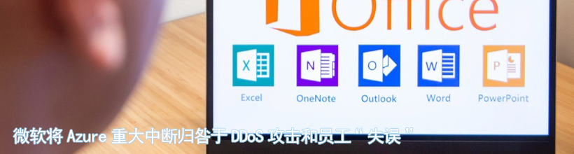 微软将Azure重大中断归咎于DDoS攻击和员工“失误”