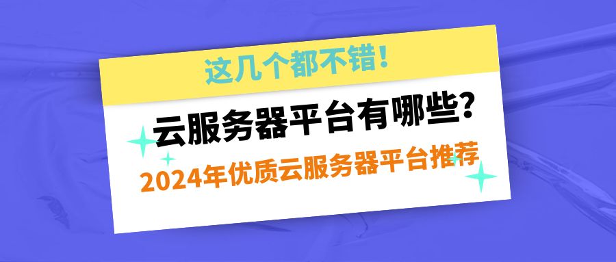 云服务器平台有哪些？2024年优质云服务器平台推荐